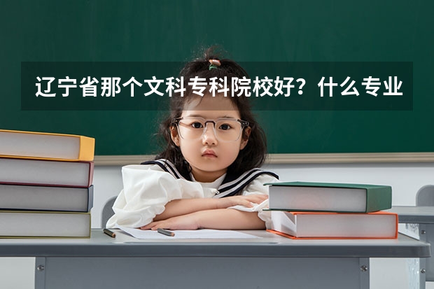 辽宁省那个文科专科院校好？什么专业更热门？
