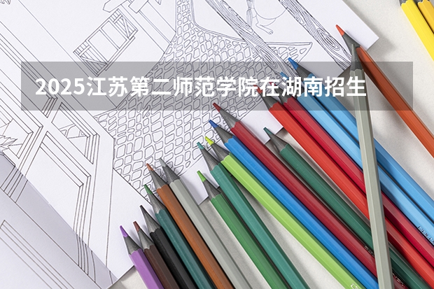 2025江苏第二师范学院在湖南招生计划一览表