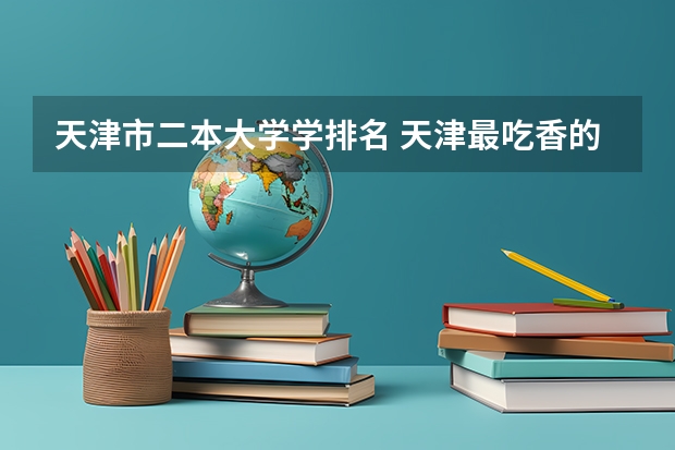 天津市二本大学学排名 天津最吃香的二本大学