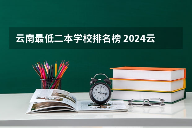 云南最低二本学校排名榜 2024云南二本大学排名名单