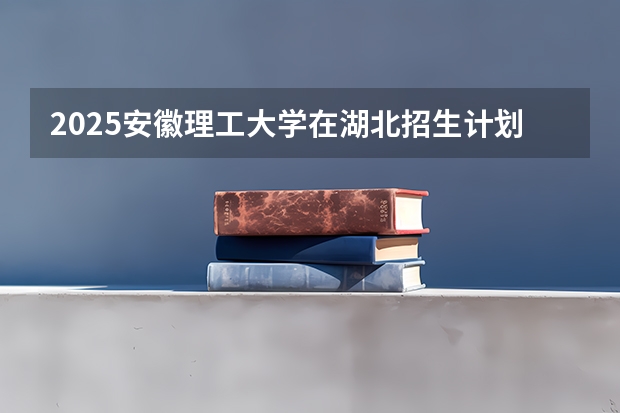 2025安徽理工大学在湖北招生计划一览表