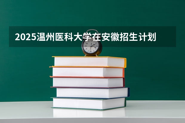 2025温州医科大学在安徽招生计划一览表