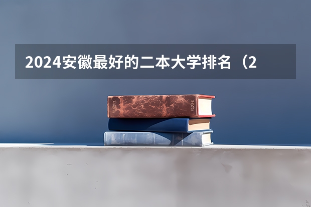 2024安徽最好的二本大学排名（2024安徽最好的二本大学排名）