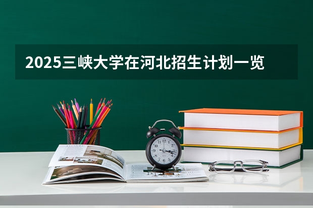 2025三峡大学在河北招生计划一览表