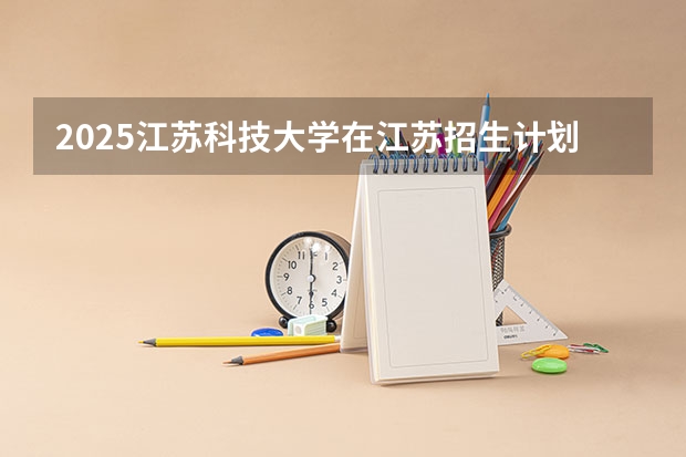 2025江苏科技大学在江苏招生计划一览表