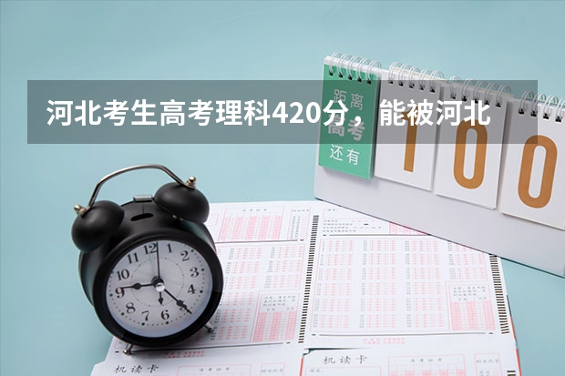 河北考生高考理科420分，能被河北工程技术高等专科学校录取吗？谢谢指导~