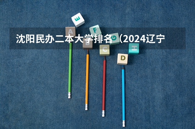 沈阳民办二本大学排名（2024辽宁二本大学排名）