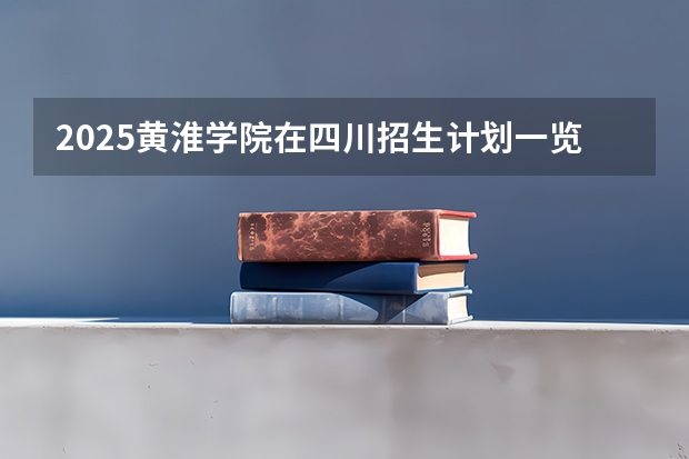 2025黄淮学院在四川招生计划一览表