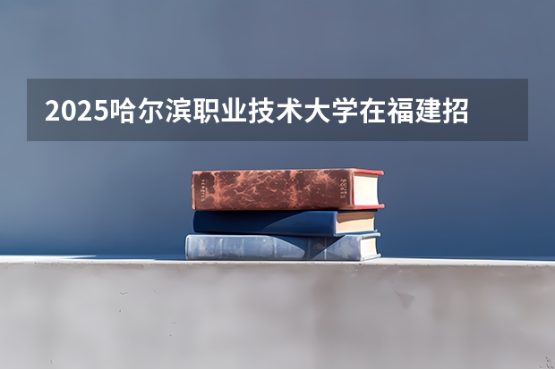 2025哈尔滨职业技术大学在福建招生计划一览表