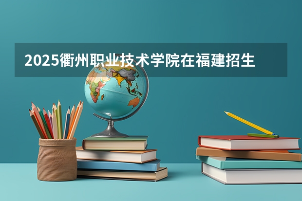 2025衢州职业技术学院在福建招生计划一览表