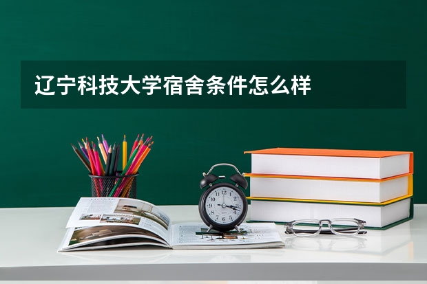 辽宁科技大学宿舍条件怎么样
