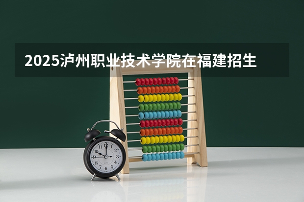 2025泸州职业技术学院在福建招生计划一览表