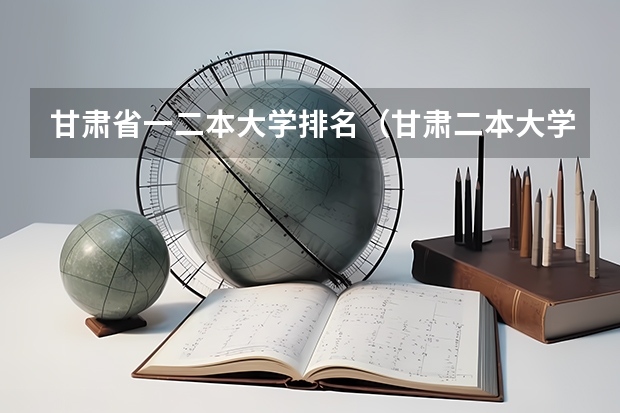 甘肃省一二本大学排名（甘肃二本大学名单及排名）