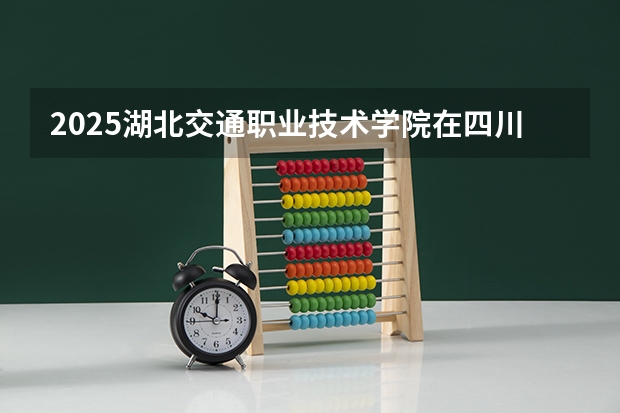 2025湖北交通职业技术学院在四川招生计划一览表