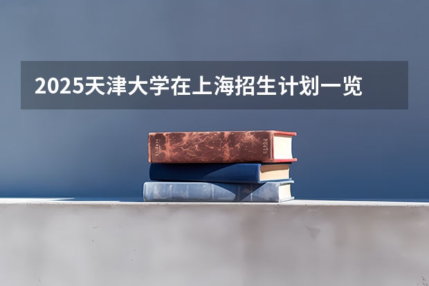 2025天津大学在上海招生计划一览表