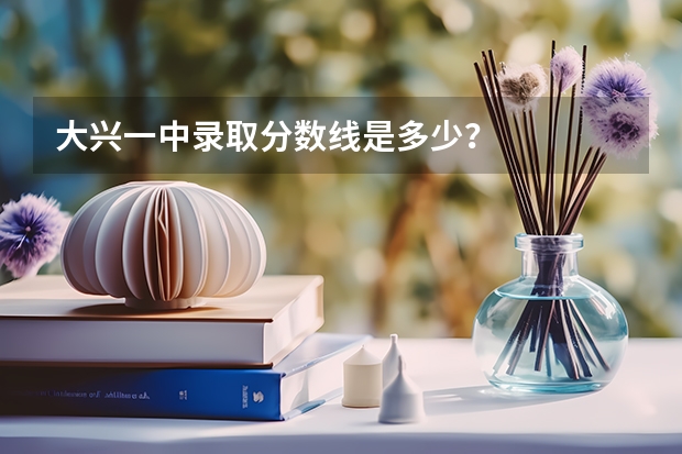 大兴一中录取分数线是多少？