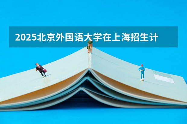 2025北京外国语大学在上海招生计划一览表