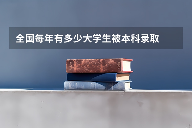 全国每年有多少大学生被本科录取