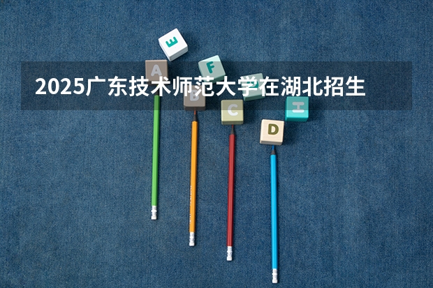 2025广东技术师范大学在湖北招生计划一览表