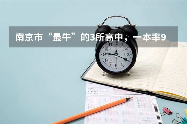 南京市“最牛”的3所高中，一本率90%以上，有你的母校吗？