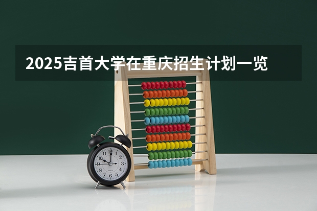 2025吉首大学在重庆招生计划一览表