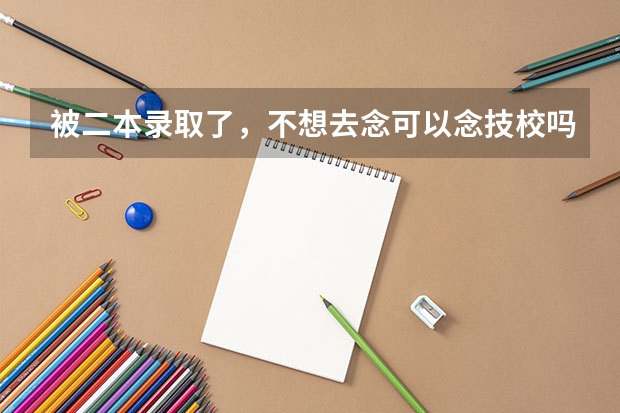 被二本录取了，不想去念可以念技校吗？我是女生，什么技校好一点，谢谢，拜托大家帮帮忙