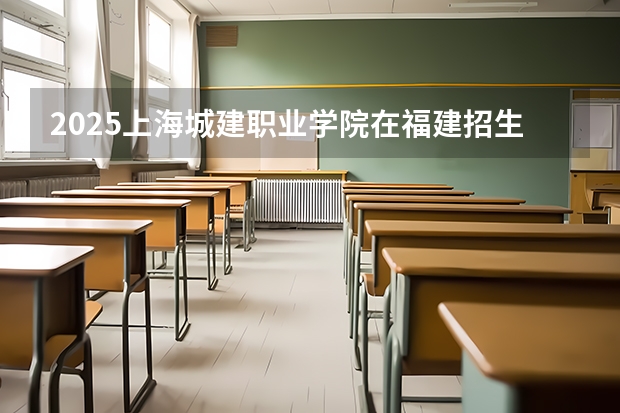 2025上海城建职业学院在福建招生计划一览表