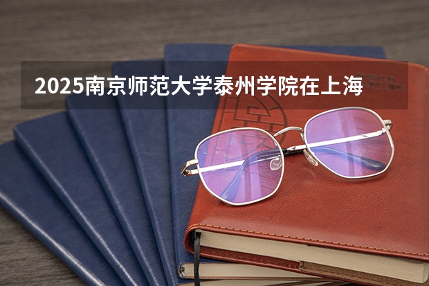 2025南京师范大学泰州学院在上海招生计划一览表