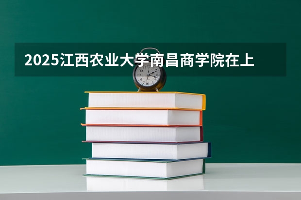 2025江西农业大学南昌商学院在上海招生计划一览表