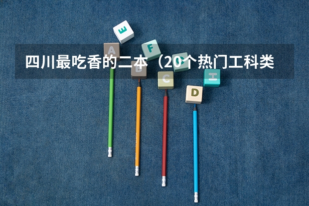 四川最吃香的二本（20个热门工科类专业院校盘点）