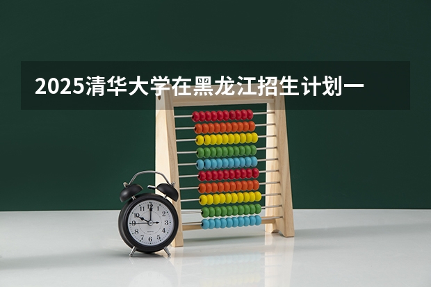 2025清华大学在黑龙江招生计划一览表