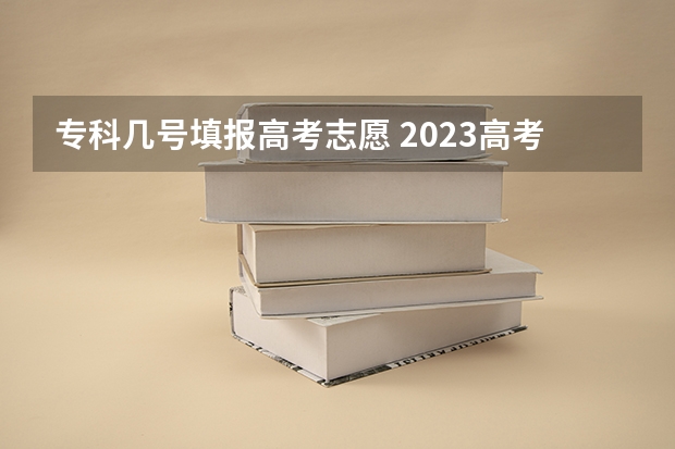 专科几号填报高考志愿 2023高考专科报考时间和截止时间