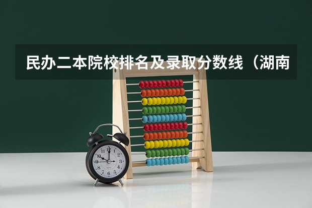 民办二本院校排名及录取分数线（湖南民办二本院校排名及录取分数线）