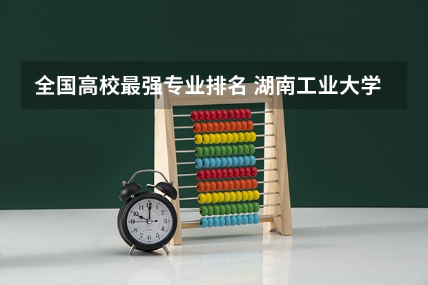 全国高校最强专业排名 湖南工业大学最好的专业