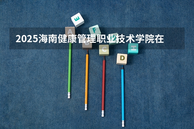 2025海南健康管理职业技术学院在江西招生计划一览表