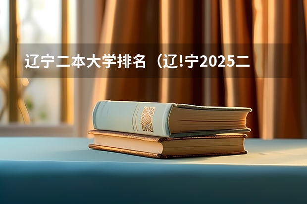 辽宁二本大学排名（辽!宁2025二本大学排名名单及录取分数线 最低分及位次）