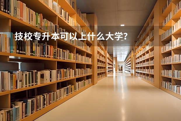 技校专升本可以上什么大学？