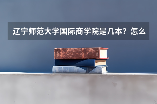 辽宁师范大学国际商学院是几本？怎么样？