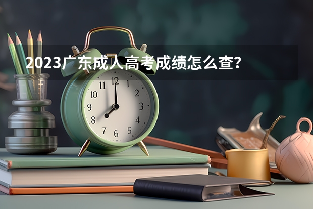 2023广东成人高考成绩怎么查？