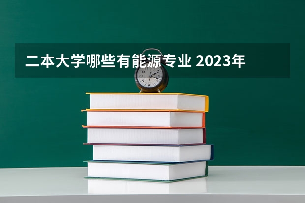 二本大学哪些有能源专业 2023年盘点二本大学哪个专业就业率高 哪些大学好就业