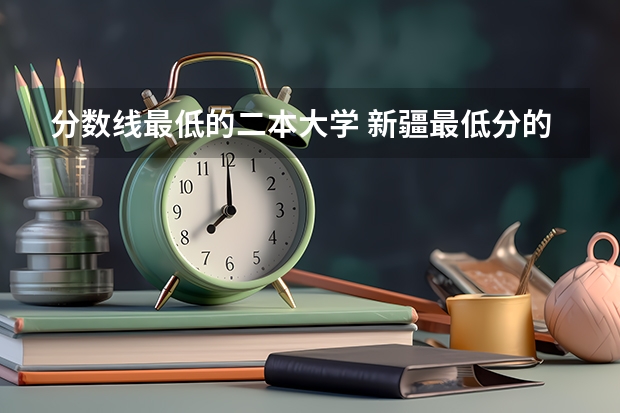 分数线最低的二本大学 新疆最低分的二本大学