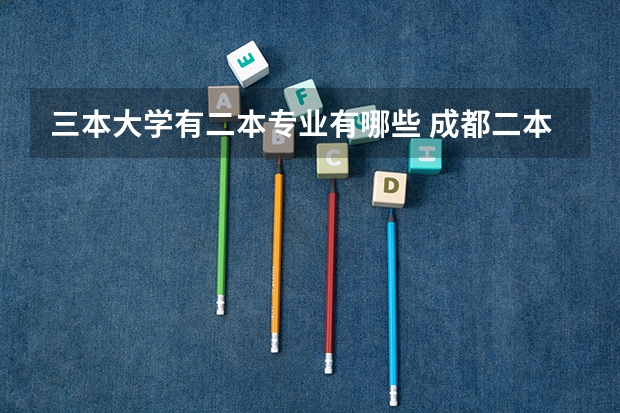 三本大学有二本专业有哪些 成都二本大学有哪些有三本专业