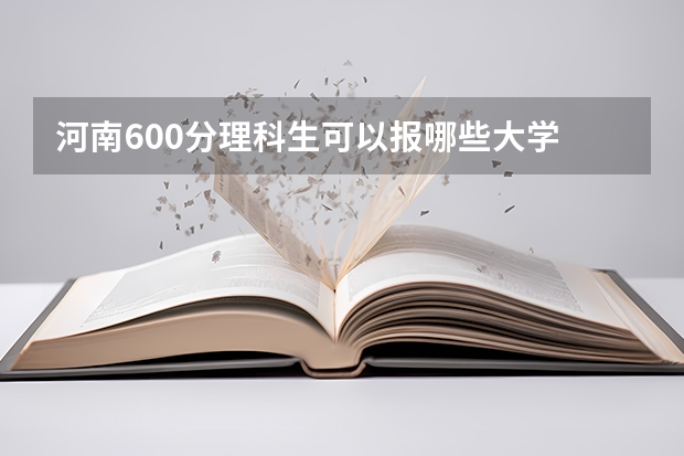 河南600分理科生可以报哪些大学