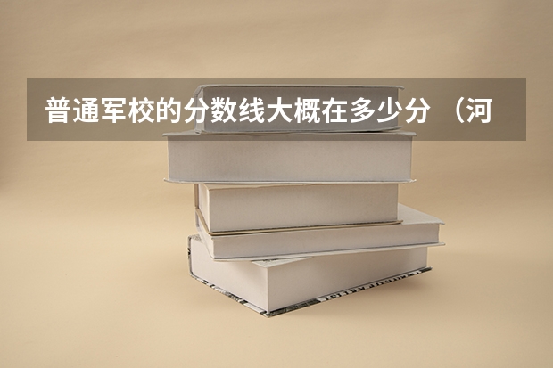 普通军校的分数线大概在多少分 (河北省)谢谢!!
