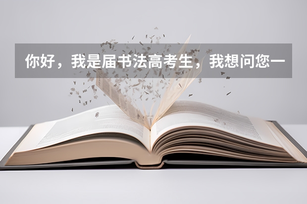 你好，我是届书法高考生，我想问您一下，学书法在报考大学的时候都可以填报什么专业志愿？