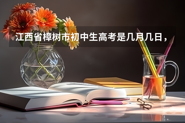 江西省樟树市初中生高考是几月几日，什么时候发录取通知书