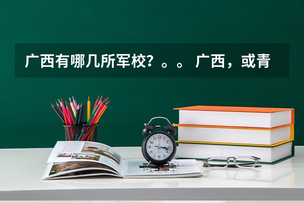 广西有哪几所军校？。。 广西，或青海有几所军校？