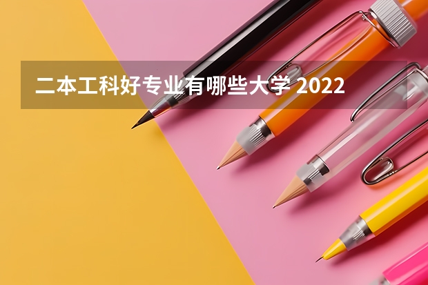 二本工科好专业有哪些大学 2022年比较适合二本考生报考的工科类专业有哪些呢？