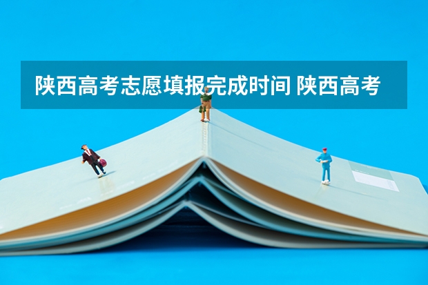 陕西高考志愿填报完成时间 陕西高考志愿填报截止时间