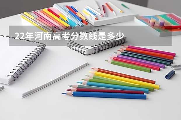 22年河南高考分数线是多少
